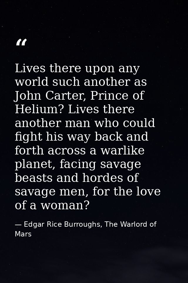 Lives there upon any world such another as John Carter, Prince of Helium? Lives there another man who could fight his wa — Edgar Rice Burroughs, The Warlord of Mars