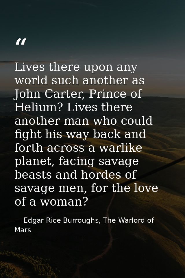 Lives there upon any world such another as John Carter, Prince of Helium? Lives there another man who could fight his wa — Edgar Rice Burroughs, The Warlord of Mars