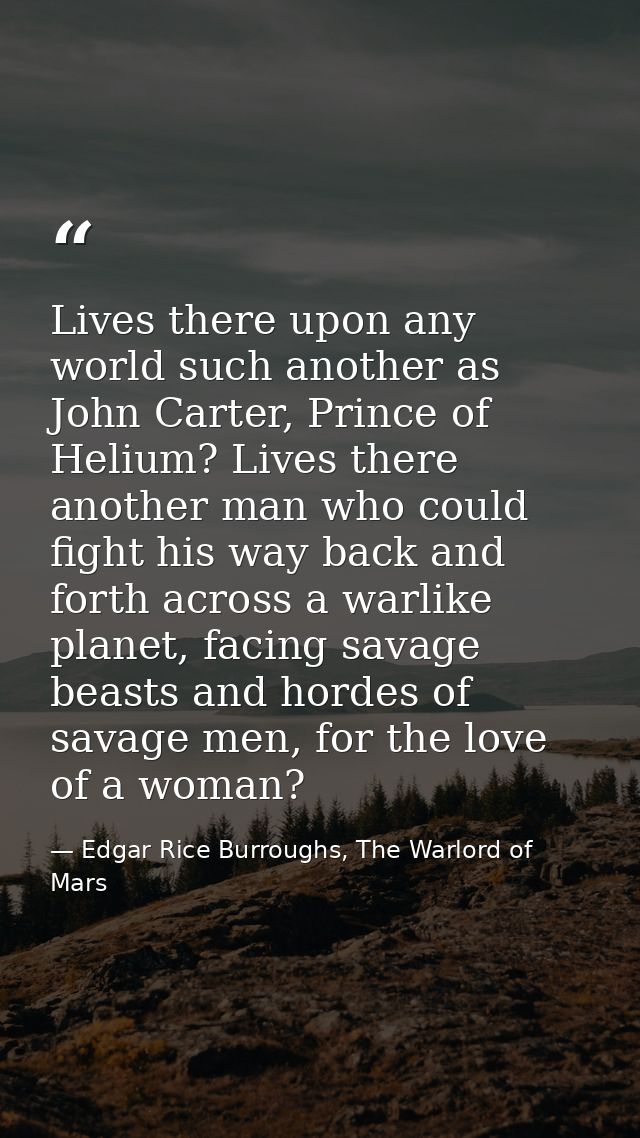 Lives there upon any world such another as John Carter, Prince of Helium? Lives there another man who could fight his wa — Edgar Rice Burroughs, The Warlord of Mars