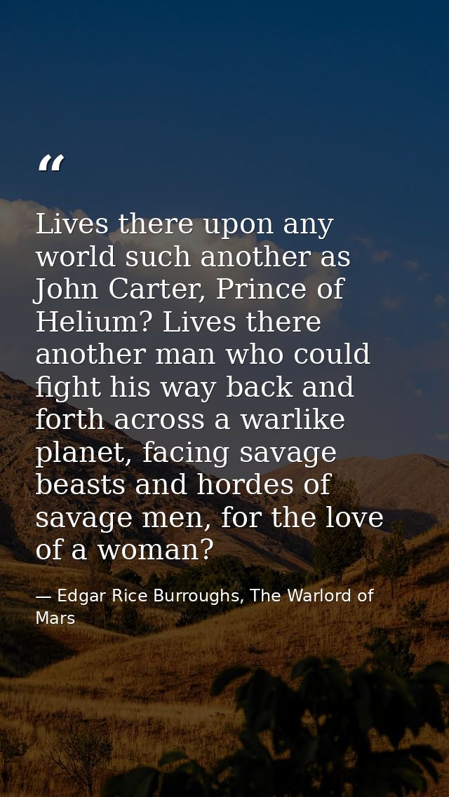 Lives there upon any world such another as John Carter, Prince of Helium? Lives there another man who could fight his wa — Edgar Rice Burroughs, The Warlord of Mars