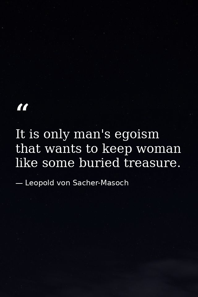 It is only man's egoism that wants to keep woman like some buried treasure. — Leopold von Sacher-Masoch