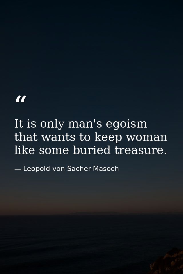 It is only man's egoism that wants to keep woman like some buried treasure. — Leopold von Sacher-Masoch