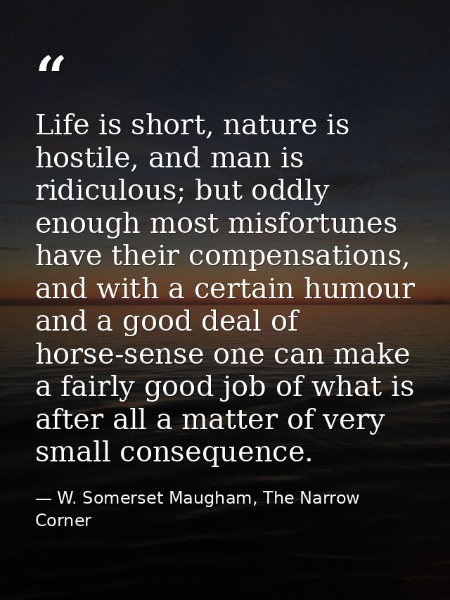 Life is short, nature is hostile, and man is ridiculous; but oddly enough most misfortunes have their compensations, and — W. Somerset Maugham, The Narrow Corner
