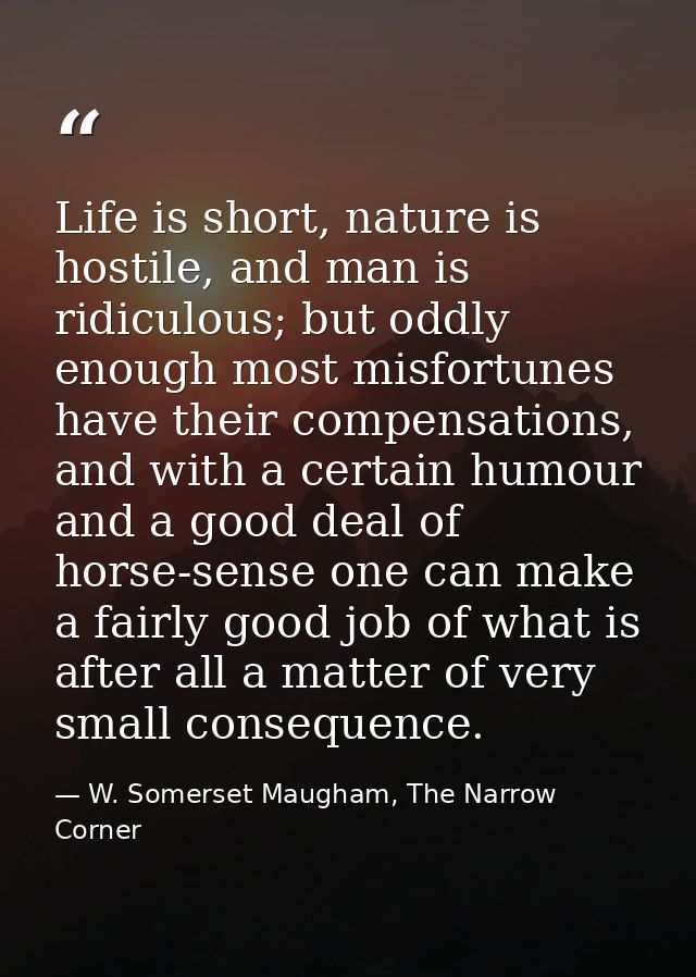 Life is short, nature is hostile, and man is ridiculous; but oddly enough most misfortunes have their compensations, and — W. Somerset Maugham, The Narrow Corner