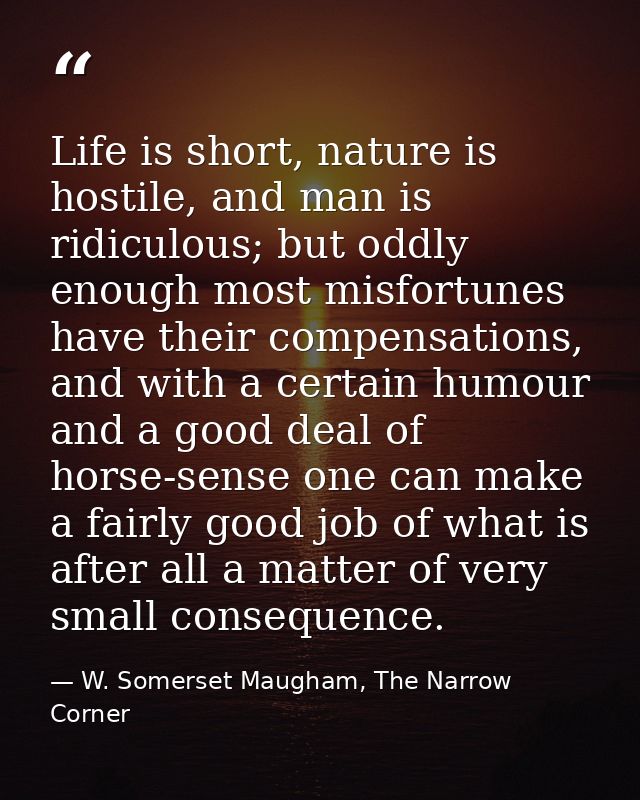 Life is short, nature is hostile, and man is ridiculous; but oddly enough most misfortunes have their compensations, and — W. Somerset Maugham, The Narrow Corner
