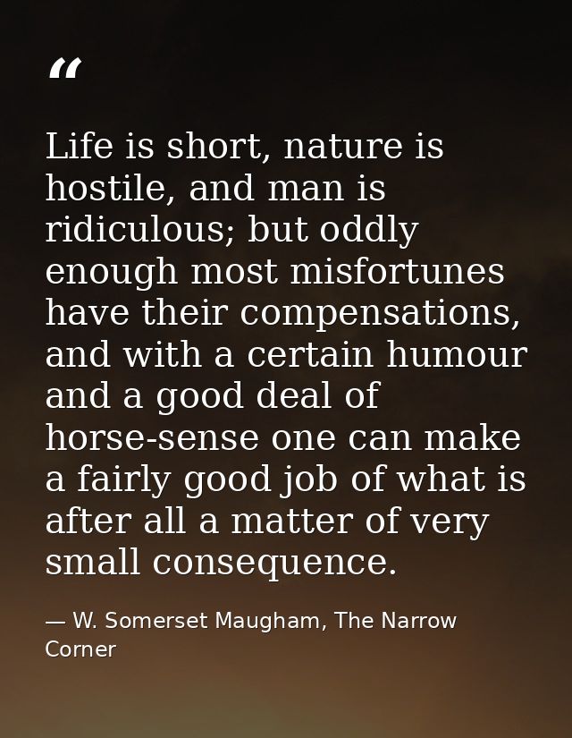 Life is short, nature is hostile, and man is ridiculous; but oddly enough most misfortunes have their compensations, and — W. Somerset Maugham, The Narrow Corner