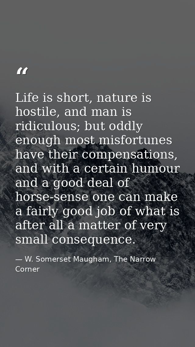 Life is short, nature is hostile, and man is ridiculous; but oddly enough most misfortunes have their compensations, and — W. Somerset Maugham, The Narrow Corner