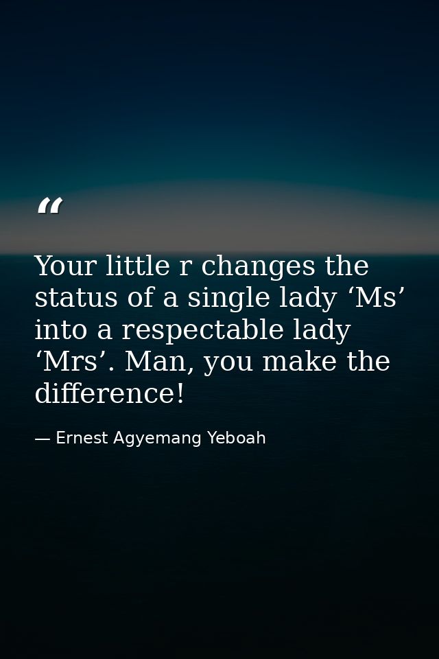 Your little r changes the status of a single lady ‘Ms’ into a respectable lady ‘Mrs’. Man, you make the difference! — Ernest Agyemang Yeboah