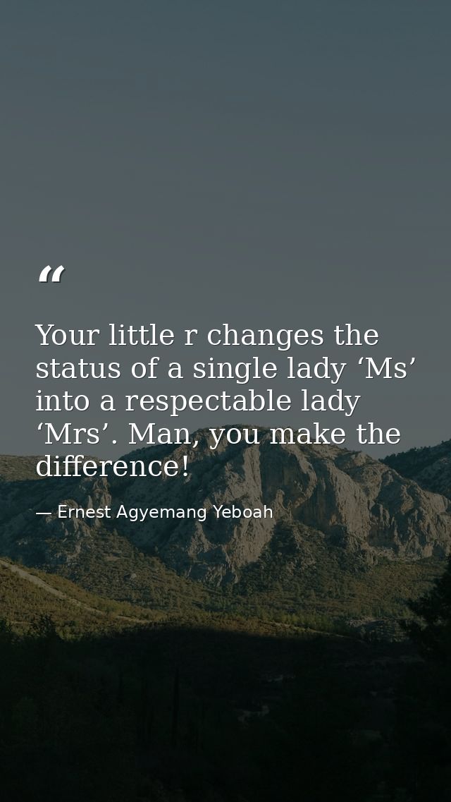 Your little r changes the status of a single lady ‘Ms’ into a respectable lady ‘Mrs’. Man, you make the difference! — Ernest Agyemang Yeboah