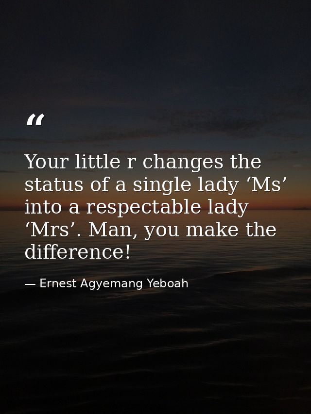 Your little r changes the status of a single lady ‘Ms’ into a respectable lady ‘Mrs’. Man, you make the difference! — Ernest Agyemang Yeboah