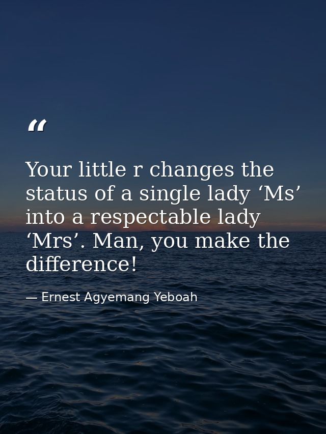 Your little r changes the status of a single lady ‘Ms’ into a respectable lady ‘Mrs’. Man, you make the difference! — Ernest Agyemang Yeboah