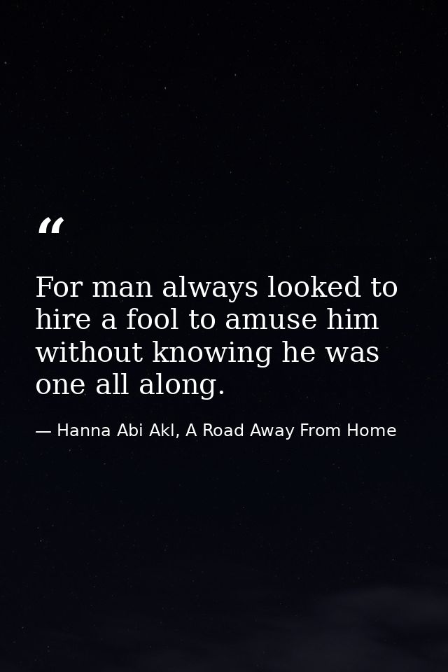 For man always looked to hire a fool to amuse him without knowing he was one all along. — Hanna Abi Akl, A Road Away From Home