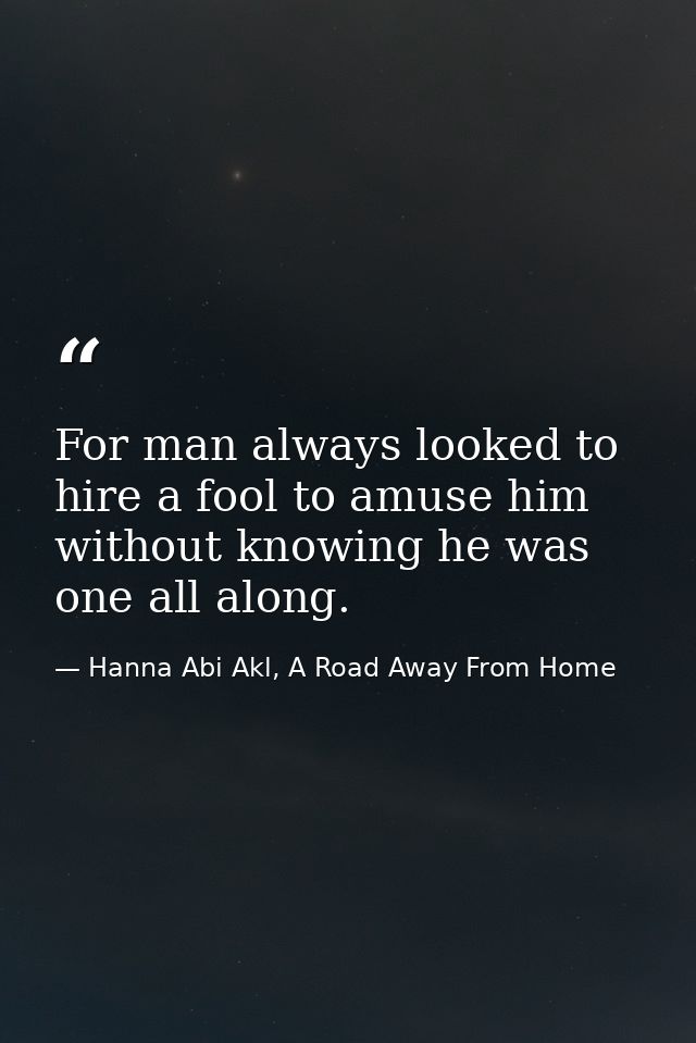 For man always looked to hire a fool to amuse him without knowing he was one all along. — Hanna Abi Akl, A Road Away From Home