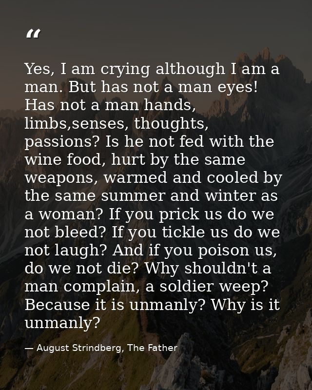 Yes, I am crying although I am a man. But has not a man eyes! Has not a man hands, limbs,senses, thoughts, passions? Is  — August Strindberg, The Father