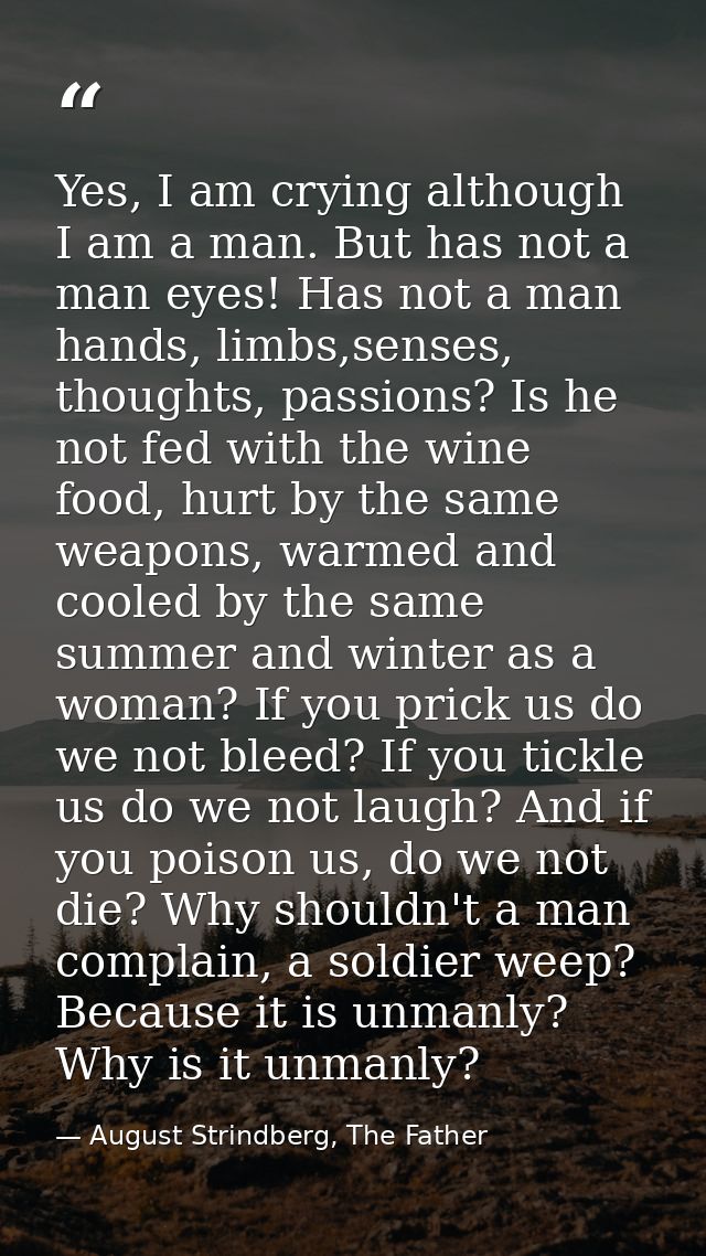 Yes, I am crying although I am a man. But has not a man eyes! Has not a man hands, limbs,senses, thoughts, passions? Is  — August Strindberg, The Father
