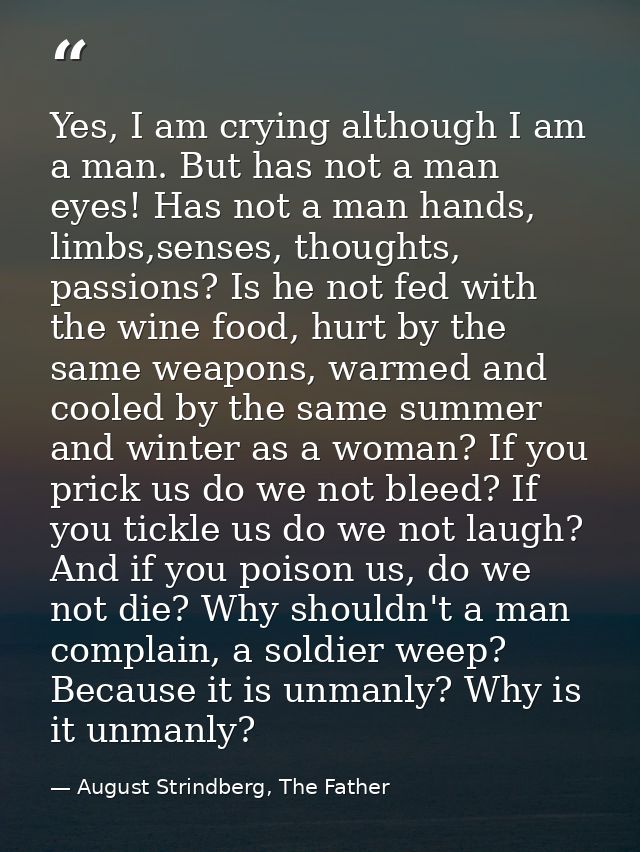 Yes, I am crying although I am a man. But has not a man eyes! Has not a man hands, limbs,senses, thoughts, passions? Is  — August Strindberg, The Father