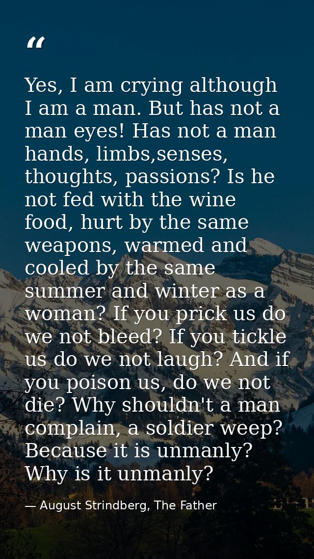 Yes, I am crying although I am a man. But has not a man eyes! Has not a man hands, limbs,senses, thoughts, passions? Is  — August Strindberg, The Father