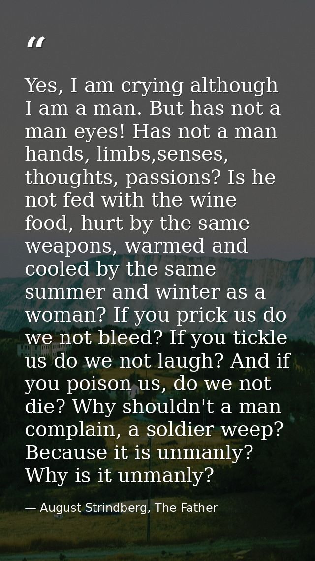 Yes, I am crying although I am a man. But has not a man eyes! Has not a man hands, limbs,senses, thoughts, passions? Is  — August Strindberg, The Father
