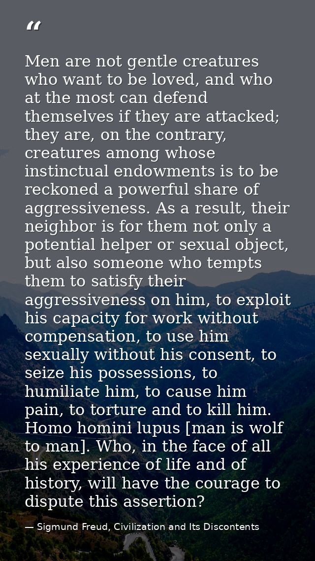 Men are not gentle creatures who want to be loved, and who at the most can defend themselves if they are attacked; they  — Sigmund Freud, Civilization and Its Discontents