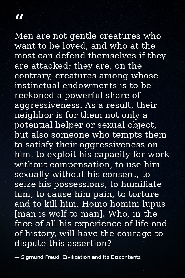 Men are not gentle creatures who want to be loved, and who at the most can defend themselves if they are attacked; they  — Sigmund Freud, Civilization and Its Discontents