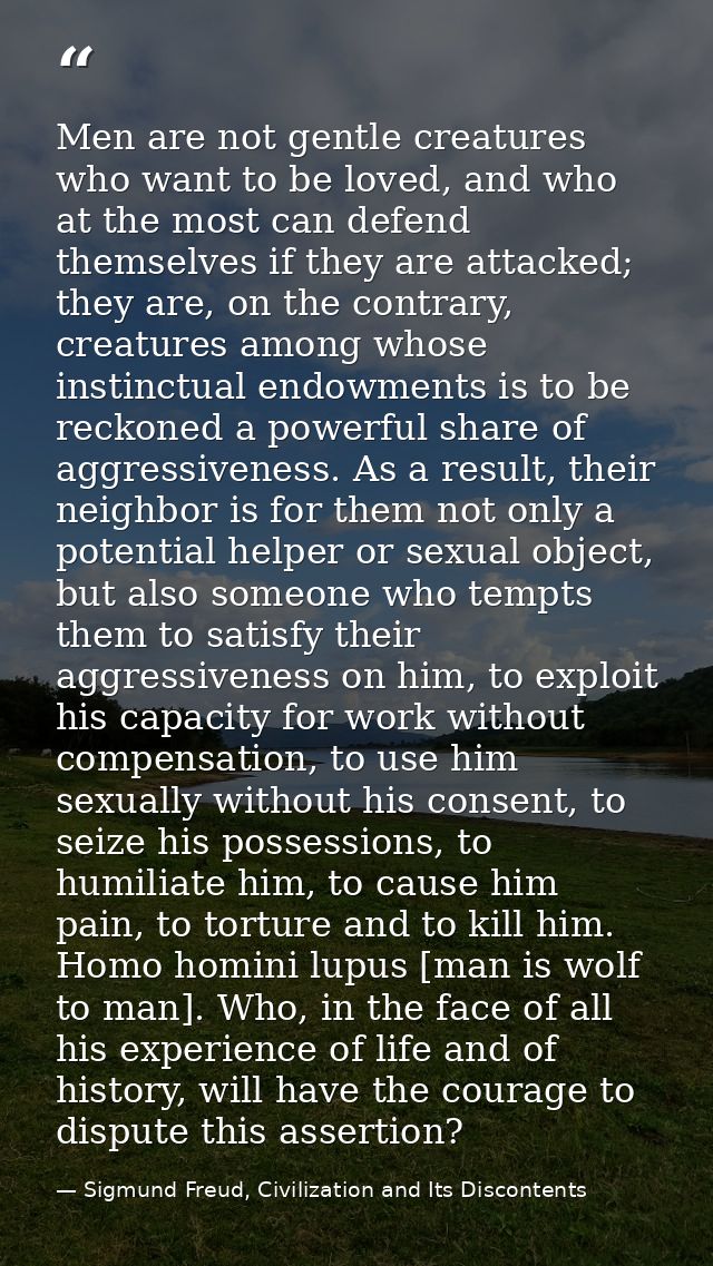 Men are not gentle creatures who want to be loved, and who at the most can defend themselves if they are attacked; they  — Sigmund Freud, Civilization and Its Discontents