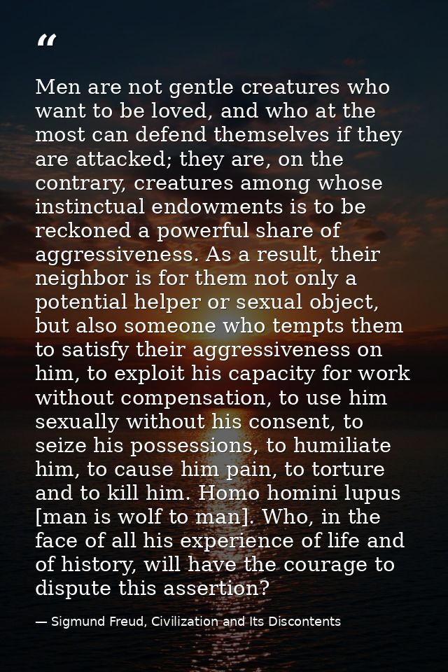 Men are not gentle creatures who want to be loved, and who at the most can defend themselves if they are attacked; they  — Sigmund Freud, Civilization and Its Discontents