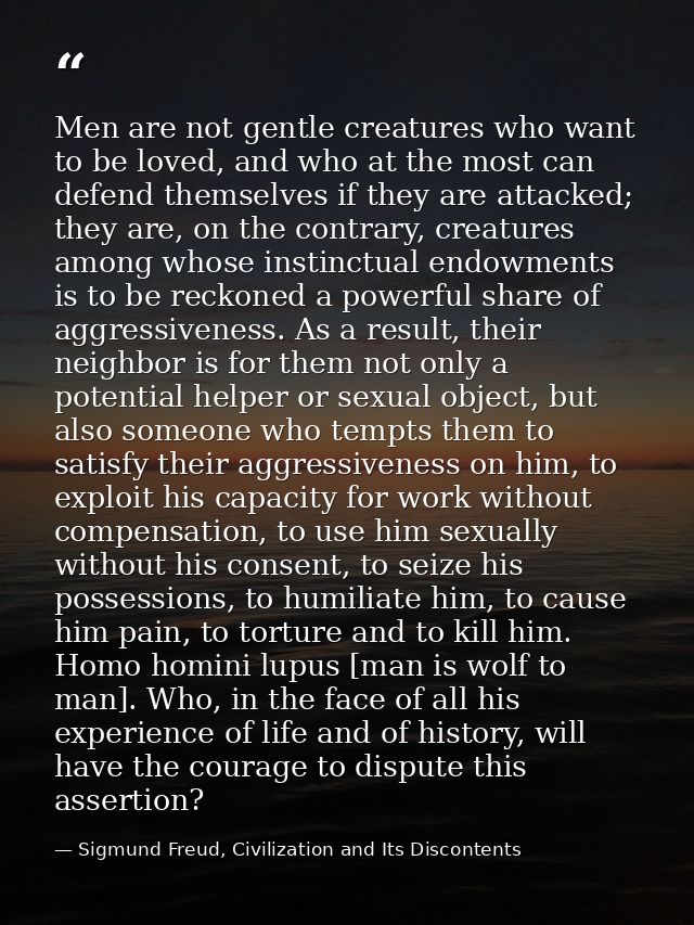 Men are not gentle creatures who want to be loved, and who at the most can defend themselves if they are attacked; they  — Sigmund Freud, Civilization and Its Discontents