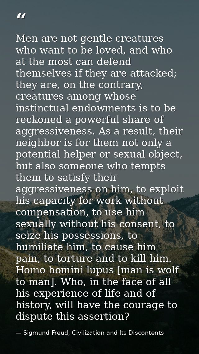 Men are not gentle creatures who want to be loved, and who at the most can defend themselves if they are attacked; they  — Sigmund Freud, Civilization and Its Discontents