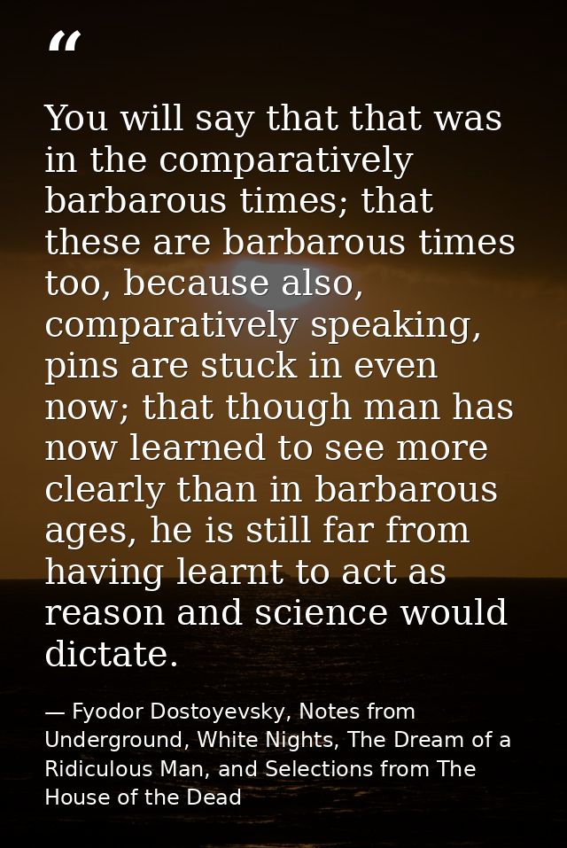 You will say that that was in the comparatively barbarous times; that these are barbarous times too, because also, compa — Fyodor Dostoyevsky, Notes from Underground, White Nights, The Dream of a Ridiculous Man, and Selections from The House of the Dead