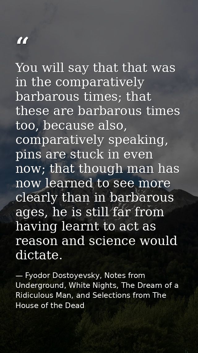 You will say that that was in the comparatively barbarous times; that these are barbarous times too, because also, compa — Fyodor Dostoyevsky, Notes from Underground, White Nights, The Dream of a Ridiculous Man, and Selections from The House of the Dead