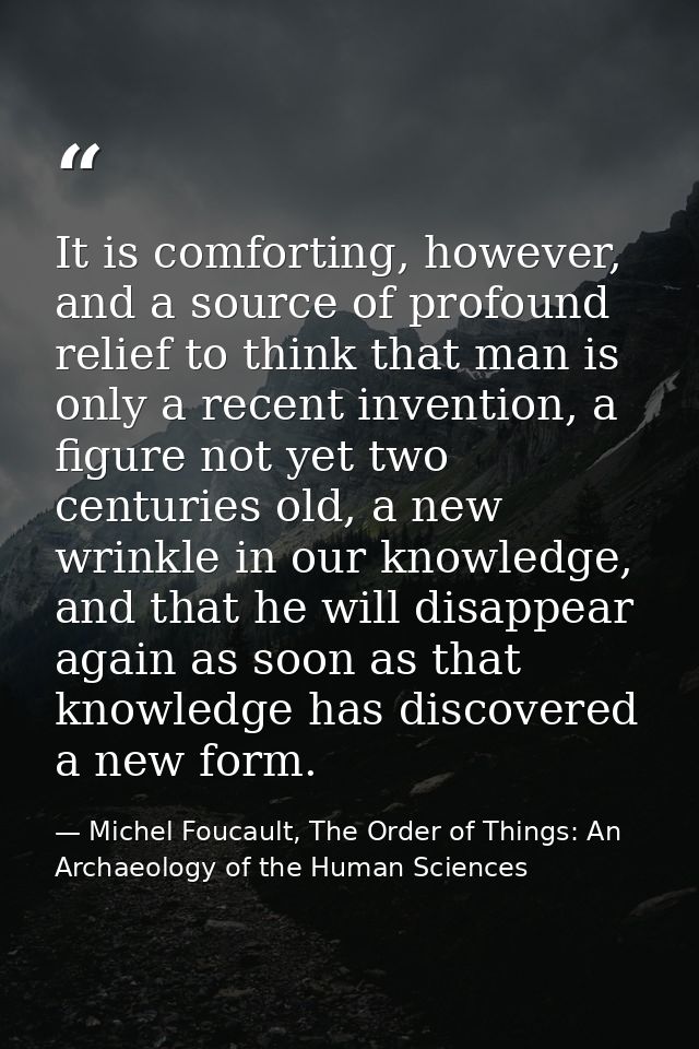 It is comforting, however, and a source of profound relief to think that man is only a recent invention, a figure not ye — Michel Foucault, The Order of Things: An Archaeology of the Human Sciences