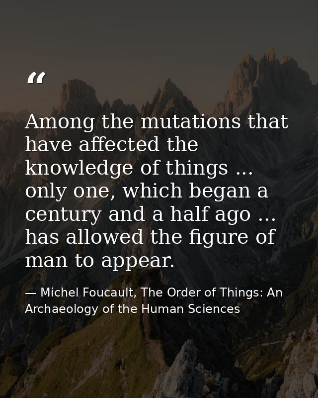 Among the mutations that have affected the knowledge of things ... only one, which began a century and a half ago ... ha — Michel Foucault, The Order of Things: An Archaeology of the Human Sciences