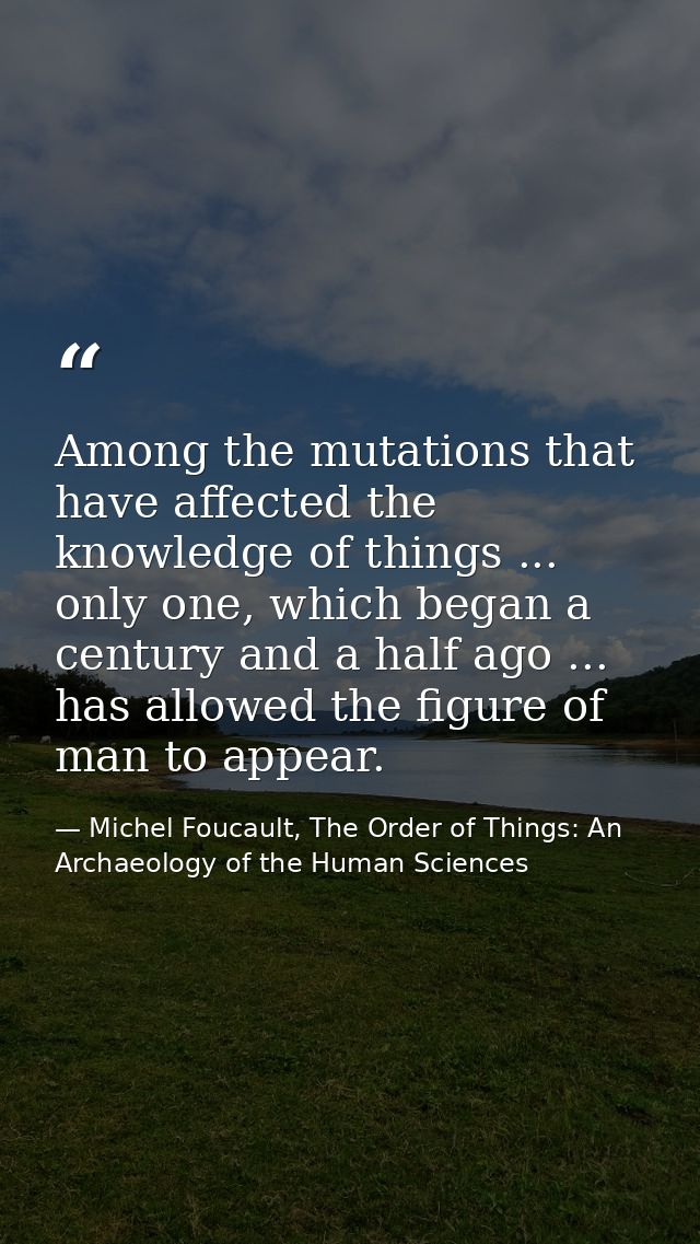 Among the mutations that have affected the knowledge of things ... only one, which began a century and a half ago ... ha — Michel Foucault, The Order of Things: An Archaeology of the Human Sciences