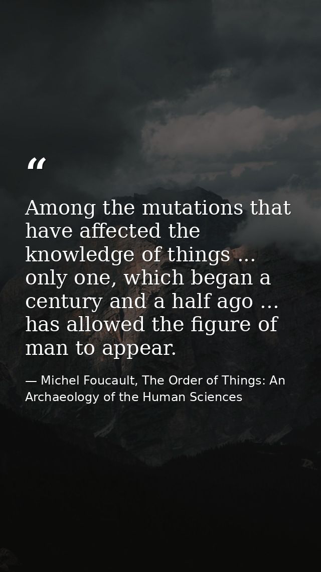 Among the mutations that have affected the knowledge of things ... only one, which began a century and a half ago ... ha — Michel Foucault, The Order of Things: An Archaeology of the Human Sciences