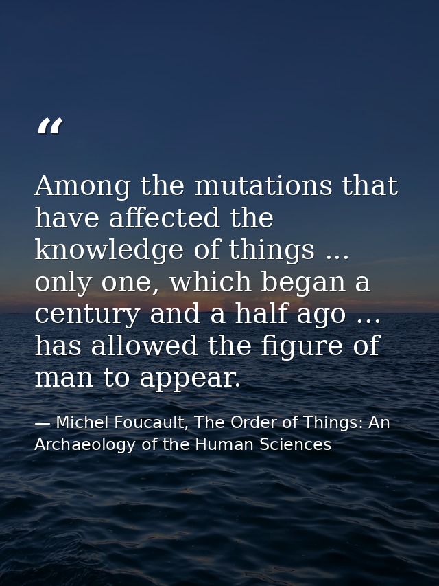 Among the mutations that have affected the knowledge of things ... only one, which began a century and a half ago ... ha — Michel Foucault, The Order of Things: An Archaeology of the Human Sciences