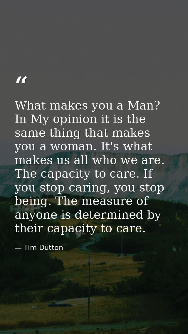 What makes you a Man? In My opinion it is the same thing that makes you a woman. It's what makes us all who we are. The  — Tim Dutton