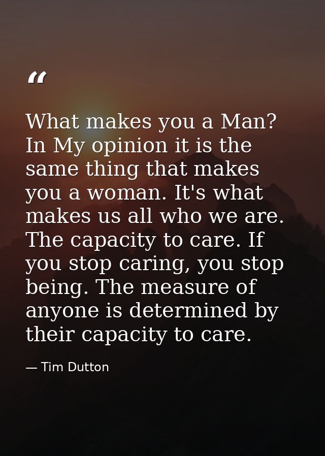 What makes you a Man? In My opinion it is the same thing that makes you a woman. It's what makes us all who we are. The  — Tim Dutton