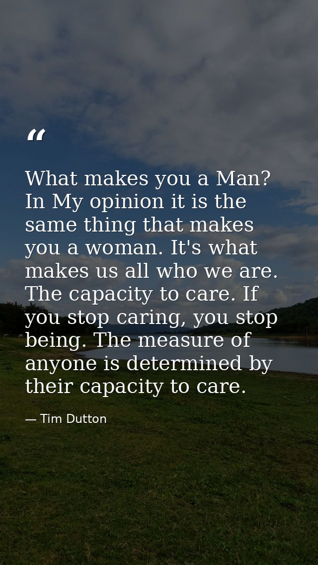 What makes you a Man? In My opinion it is the same thing that makes you a woman. It's what makes us all who we are. The  — Tim Dutton