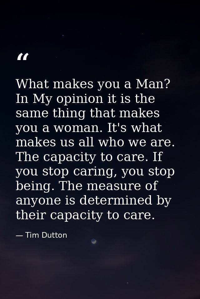What makes you a Man? In My opinion it is the same thing that makes you a woman. It's what makes us all who we are. The  — Tim Dutton