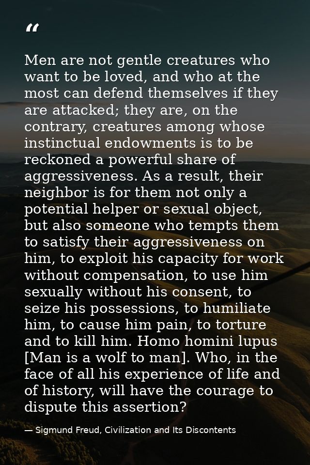 Men are not gentle creatures who want to be loved, and who at the most can defend themselves if they are attacked; they  — Sigmund Freud, Civilization and Its Discontents