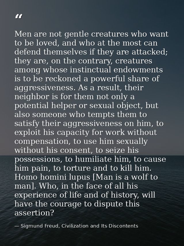 Men are not gentle creatures who want to be loved, and who at the most can defend themselves if they are attacked; they  — Sigmund Freud, Civilization and Its Discontents