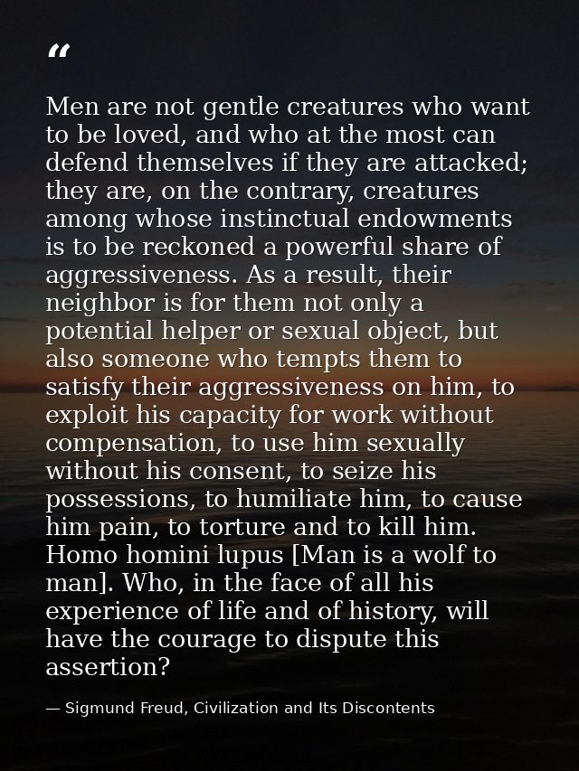 Men are not gentle creatures who want to be loved, and who at the most can defend themselves if they are attacked; they  — Sigmund Freud, Civilization and Its Discontents