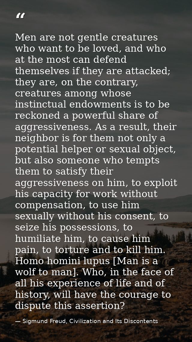 Men are not gentle creatures who want to be loved, and who at the most can defend themselves if they are attacked; they  — Sigmund Freud, Civilization and Its Discontents