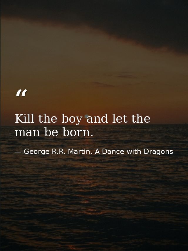 Kill the boy and let the man be born. — George R.R. Martin, A Dance with Dragons