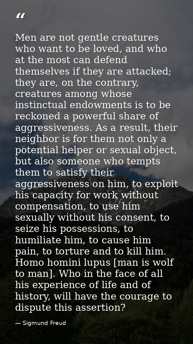 Men are not gentle creatures who want to be loved, and who at the most can defend themselves if they are attacked; they  — Sigmund Freud