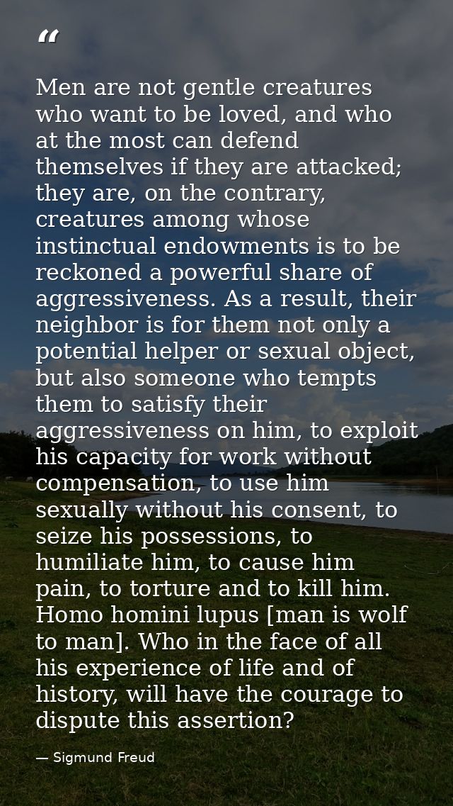 Men are not gentle creatures who want to be loved, and who at the most can defend themselves if they are attacked; they  — Sigmund Freud