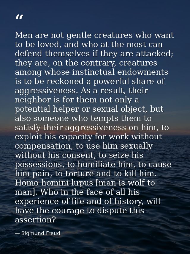 Men are not gentle creatures who want to be loved, and who at the most can defend themselves if they are attacked; they  — Sigmund Freud