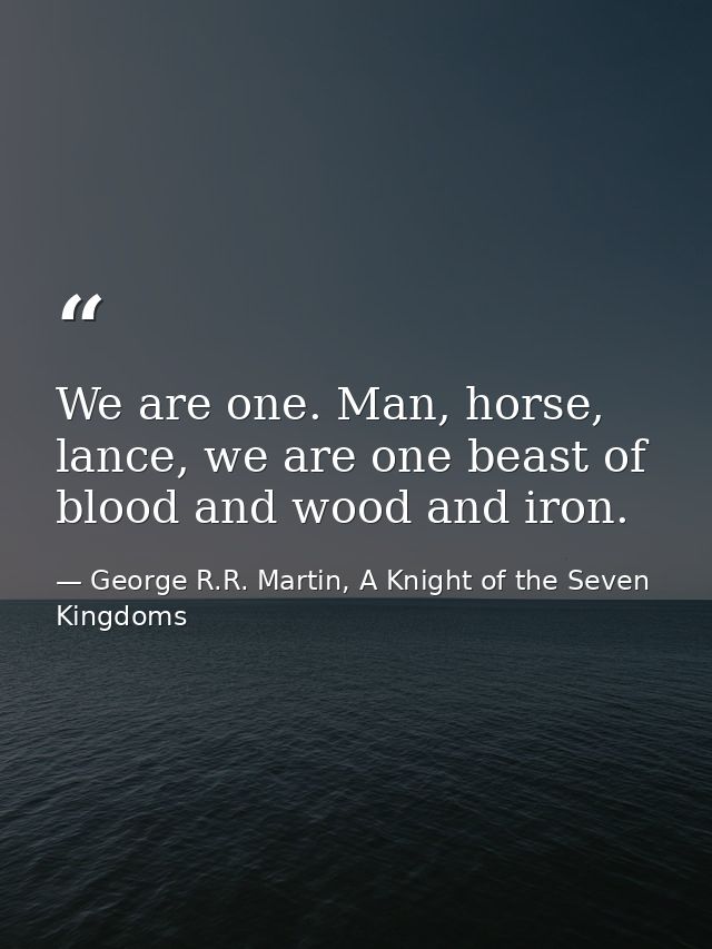 We are one. Man, horse, lance, we are one beast of blood and wood and iron. — George R.R. Martin, A Knight of the Seven Kingdoms
