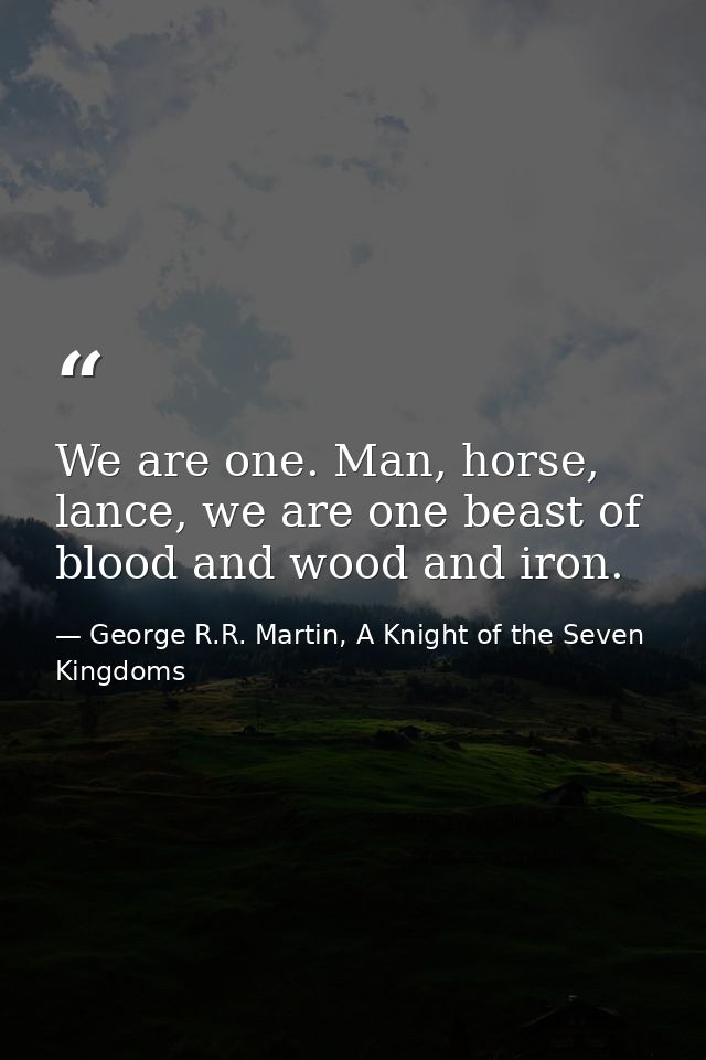 We are one. Man, horse, lance, we are one beast of blood and wood and iron. — George R.R. Martin, A Knight of the Seven Kingdoms