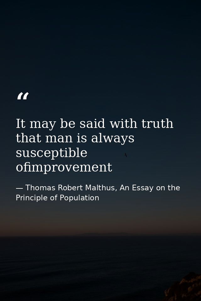It may be said with truth that man is always susceptible ofimprovement — Thomas Robert Malthus, An Essay on the Principle of Population